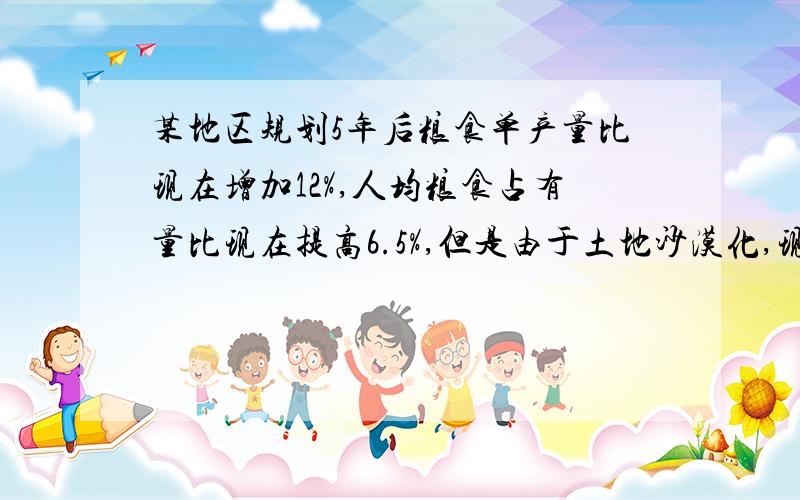 某地区规划5年后粮食单产量比现在增加12%,人均粮食占有量比现在提高6.5%,但是由于土地沙漠化,现有的10000公顷耕