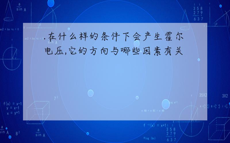 .在什么样的条件下会产生霍尔电压,它的方向与哪些因素有关