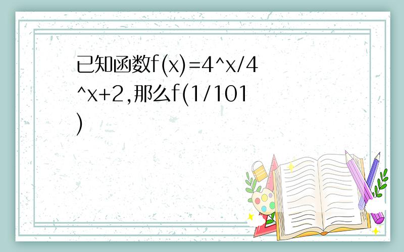 已知函数f(x)=4^x/4^x+2,那么f(1/101)