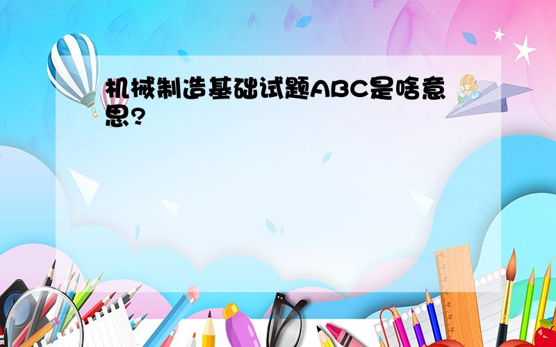 机械制造基础试题ABC是啥意思?