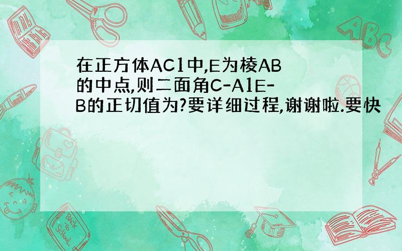 在正方体AC1中,E为棱AB的中点,则二面角C-A1E-B的正切值为?要详细过程,谢谢啦.要快