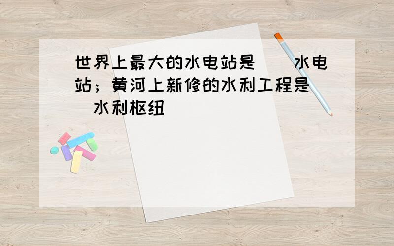 世界上最大的水电站是（）水电站；黄河上新修的水利工程是（）水利枢纽