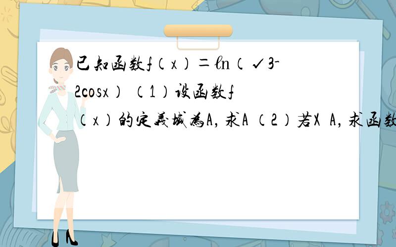 已知函数f（x）＝㏑（√3-2cosx） （1）设函数f（x）的定义域为A，求A （2）若X⊂A，求函数g（X）＝-2c