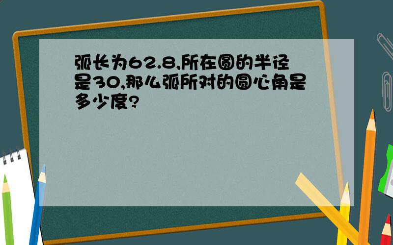 弧长为62.8,所在圆的半径是30,那么弧所对的圆心角是多少度?