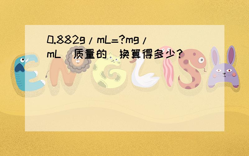 0.882g/mL=?mg/mL(质量的）换算得多少?