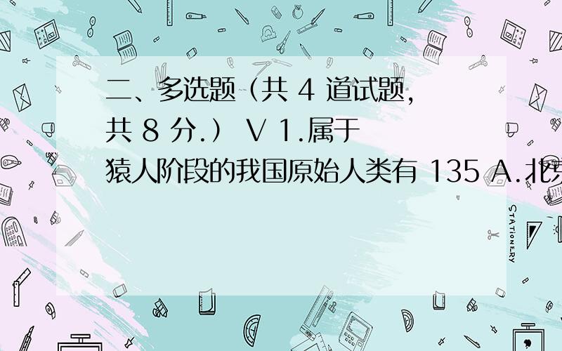 二、多选题（共 4 道试题,共 8 分.） V 1.属于猿人阶段的我国原始人类有 135 A.北京人 B.山顶洞人 C.