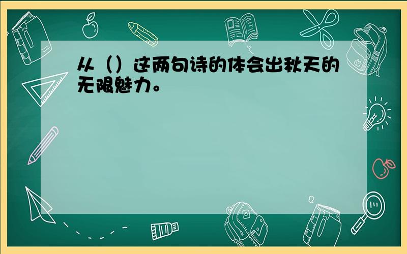 从（）这两句诗的体会出秋天的无限魅力。