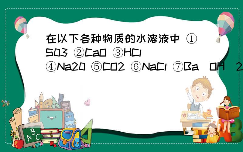 在以下各种物质的水溶液中 ①S03 ②CaO ③HCl ④Na20 ⑤CO2 ⑥NaCl ⑦Ba(OH)2 (1)用序号