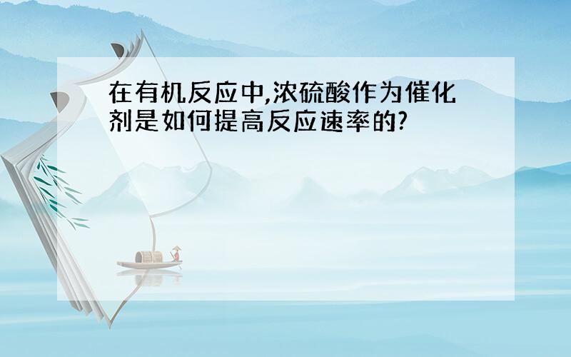 在有机反应中,浓硫酸作为催化剂是如何提高反应速率的?