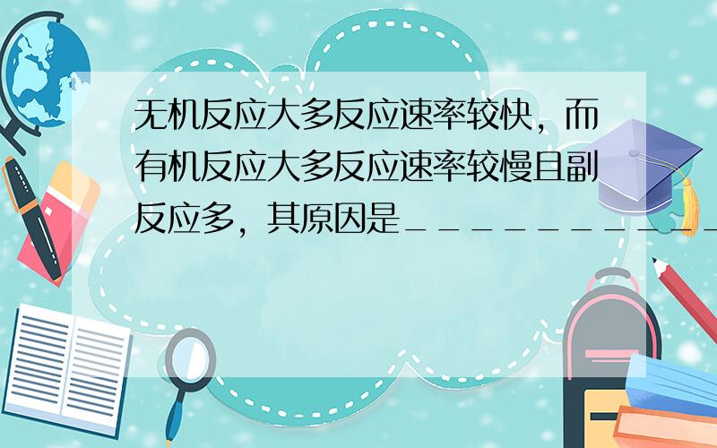 无机反应大多反应速率较快，而有机反应大多反应速率较慢且副反应多，其原因是________________。