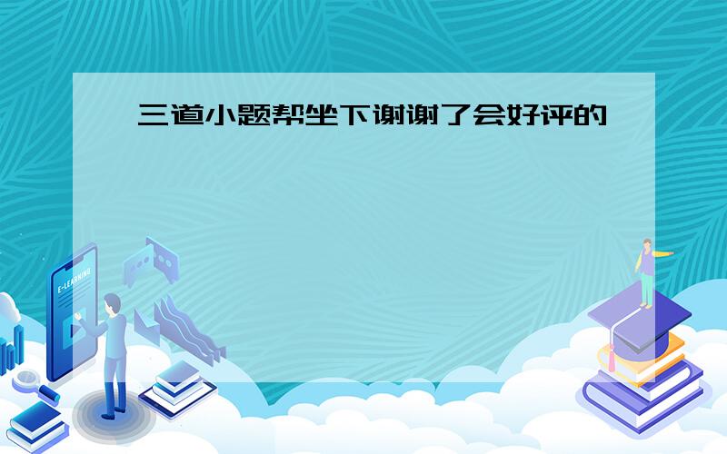 三道小题帮坐下谢谢了会好评的