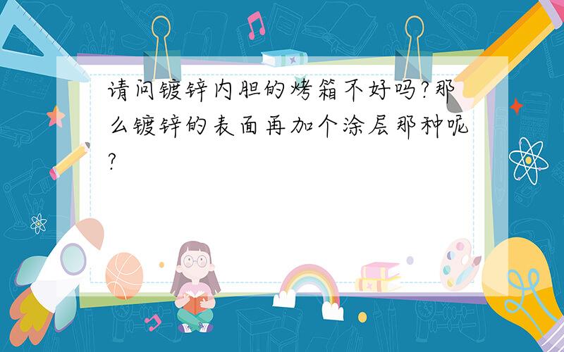 请问镀锌内胆的烤箱不好吗?那么镀锌的表面再加个涂层那种呢?