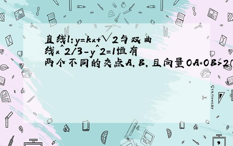 直线l:y=kx+√2与双曲线x^2/3-y^2=1恒有两个不同的交点A,B,且向量OA*OB>2（O为坐标原点）,求k