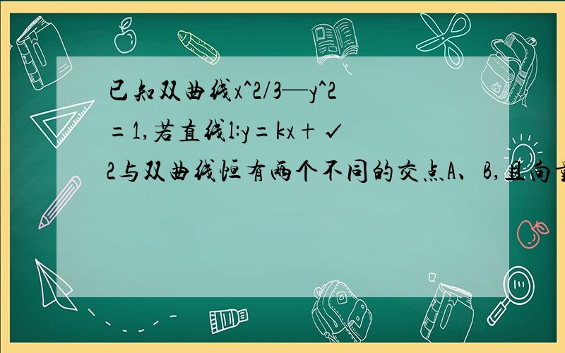 已知双曲线x^2/3—y^2=1,若直线l:y=kx+√2与双曲线恒有两个不同的交点A、B,且向量