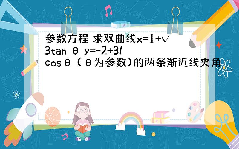 参数方程 求双曲线x=1+√3tan θ y=-2+3/cosθ (θ为参数)的两条渐近线夹角