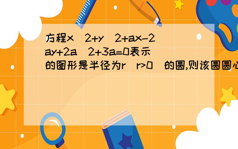 方程x^2+y^2+ax-2ay+2a^2+3a=0表示的图形是半径为r(r>0)的圆,则该圆圆心在第几象