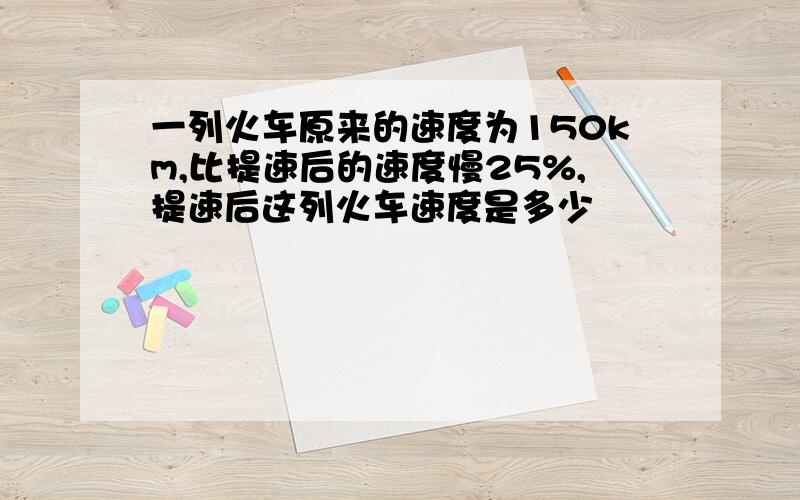 一列火车原来的速度为150km,比提速后的速度慢25%,提速后这列火车速度是多少