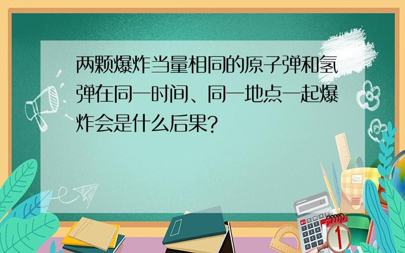 两颗爆炸当量相同的原子弹和氢弹在同一时间、同一地点一起爆炸会是什么后果?