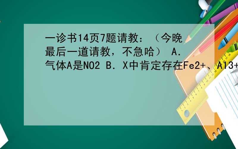 一诊书14页7题请教：（今晚最后一道请教，不急哈） A．气体A是NO2 B．X中肯定存在Fe2+、A13+、NH4+、S