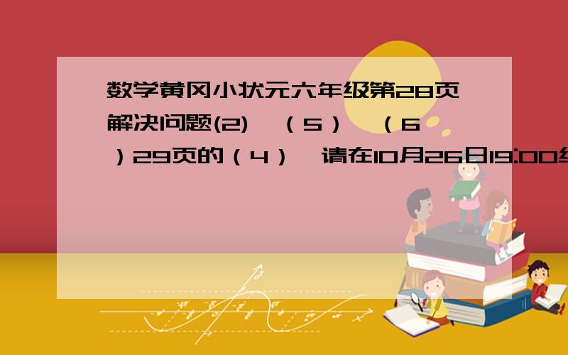 数学黄冈小状元六年级第28页解决问题(2),（5）,（6）29页的（4）,请在10月26日19:00给我