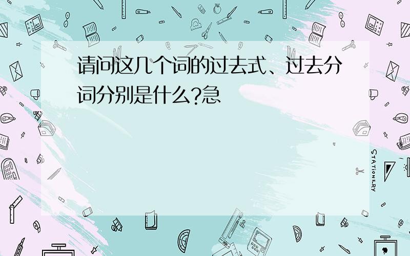 请问这几个词的过去式、过去分词分别是什么?急