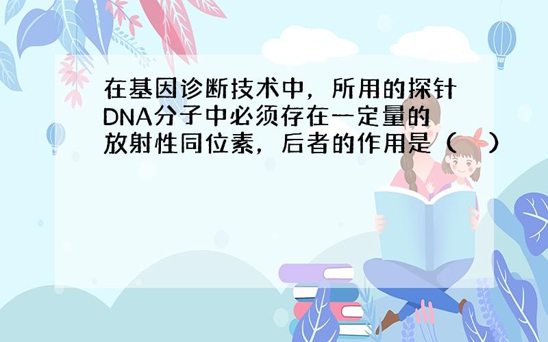 在基因诊断技术中，所用的探针DNA分子中必须存在一定量的放射性同位素，后者的作用是（　　）