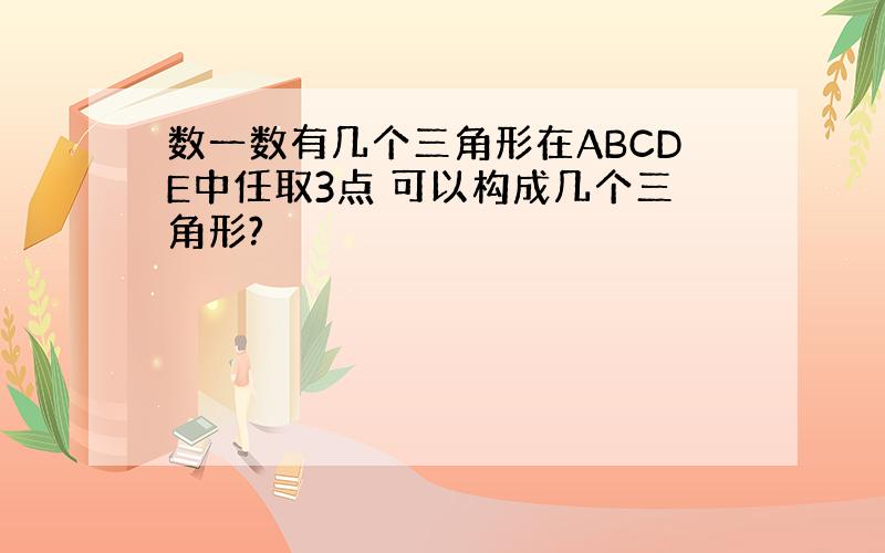 数一数有几个三角形在ABCDE中任取3点 可以构成几个三角形?