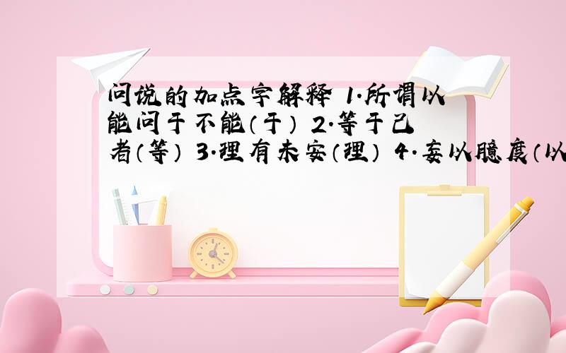 问说的加点字解释 1.所谓以能问于不能（于） 2.等于己者（等） 3.理有未安（理） 4.妄以臆度（以）