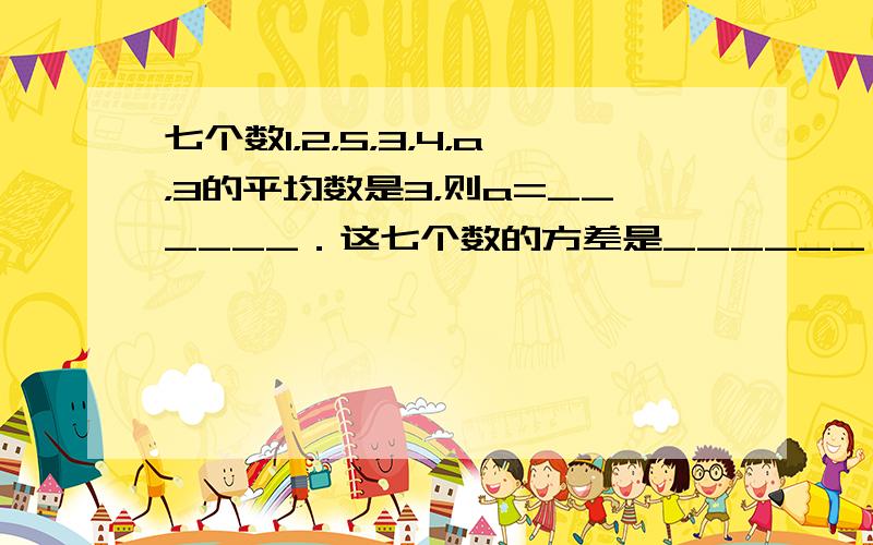 七个数1，2，5，3，4，a，3的平均数是3，则a=______．这七个数的方差是______．