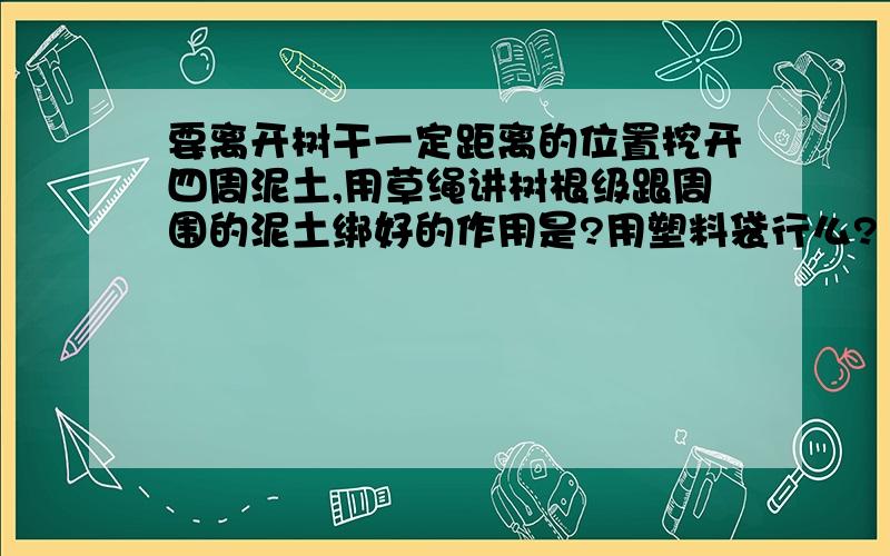 要离开树干一定距离的位置挖开四周泥土,用草绳讲树根级跟周围的泥土绑好的作用是?用塑料袋行么?