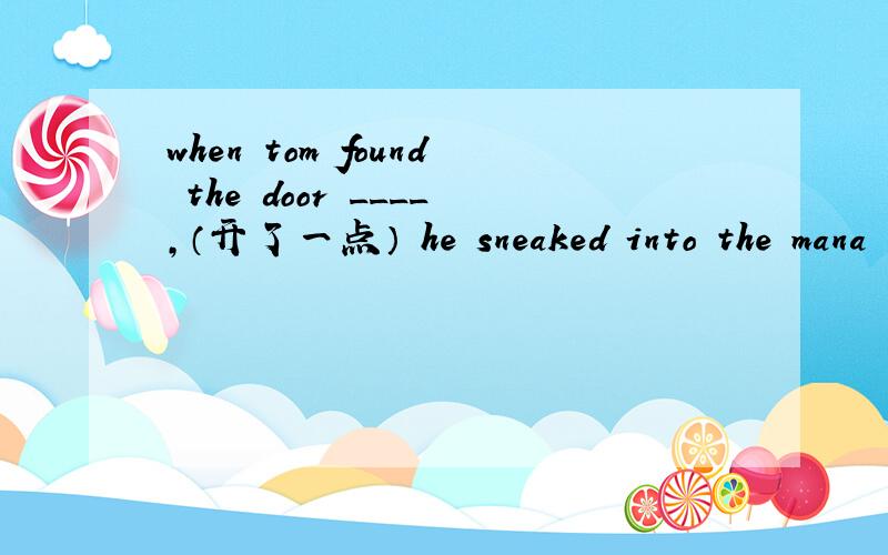 when tom found the door ____,（开了一点） he sneaked into the mana