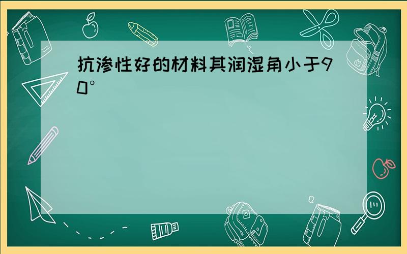 抗渗性好的材料其润湿角小于90°