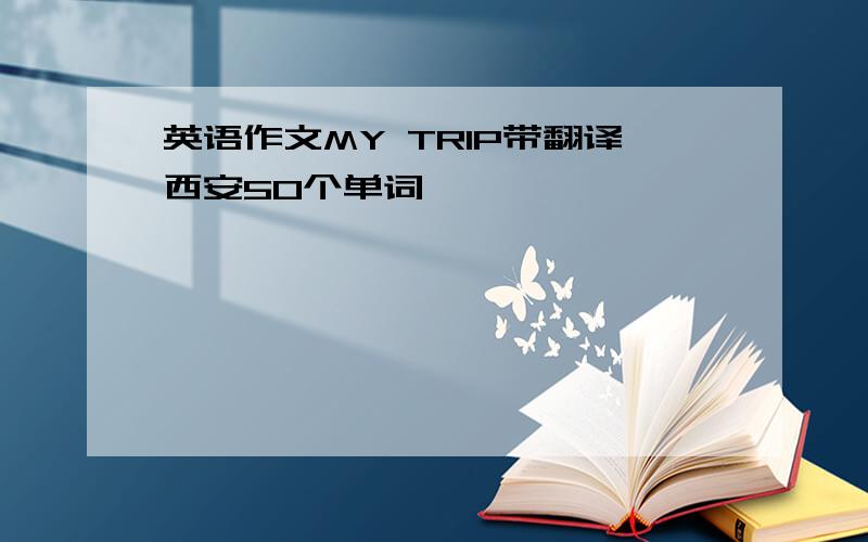 英语作文MY TRIP带翻译西安50个单词