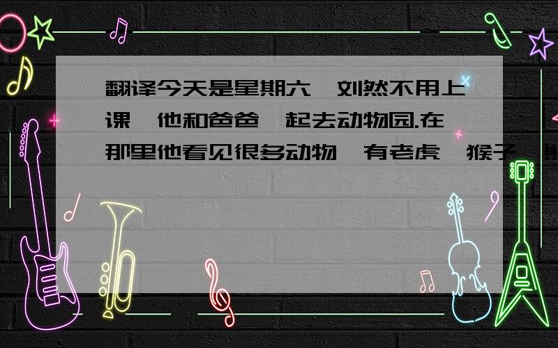 翻译今天是星期六,刘然不用上课,他和爸爸一起去动物园.在那里他看见很多动物,有老虎、猴子、熊猫和熊.这些动物每天都有食物