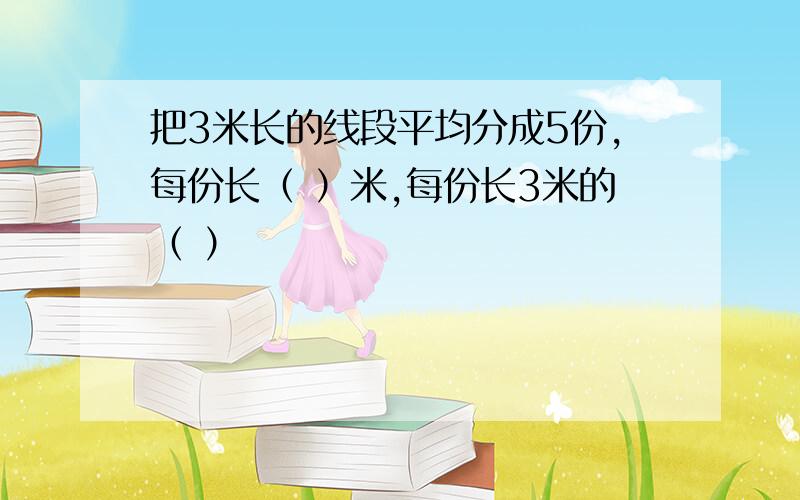 把3米长的线段平均分成5份,每份长（ ）米,每份长3米的（ ）