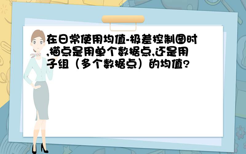 在日常使用均值-极差控制图时,描点是用单个数据点,还是用子组（多个数据点）的均值?