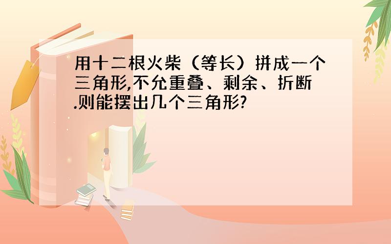 用十二根火柴（等长）拼成一个三角形,不允重叠、剩余、折断.则能摆出几个三角形?