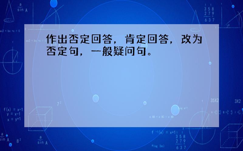 作出否定回答，肯定回答，改为否定句，一般疑问句。