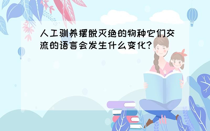 人工驯养摆脱灭绝的物种它们交流的语言会发生什么变化?