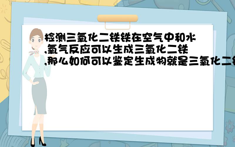 检测三氧化二铁铁在空气中和水,氧气反应可以生成三氧化二铁,那么如何可以鉴定生成物就是三氧化二铁呢