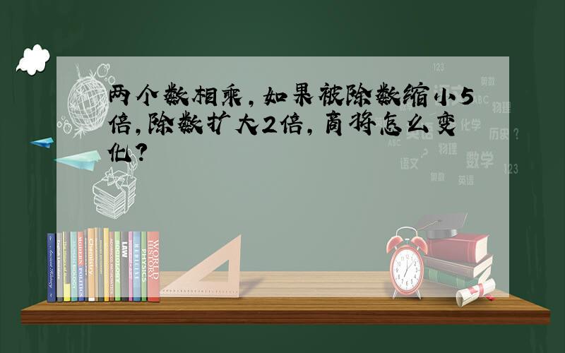 两个数相乘,如果被除数缩小5倍,除数扩大2倍,商将怎么变化?