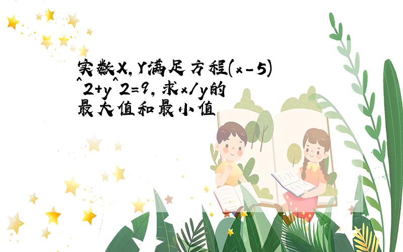 实数X,Y满足方程(x-5)^2+y^2=9,求x/y的最大值和最小值