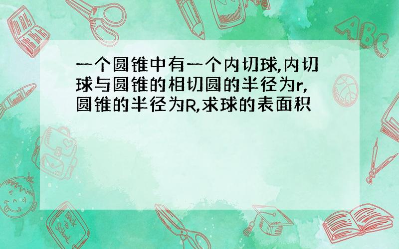 一个圆锥中有一个内切球,内切球与圆锥的相切圆的半径为r,圆锥的半径为R,求球的表面积