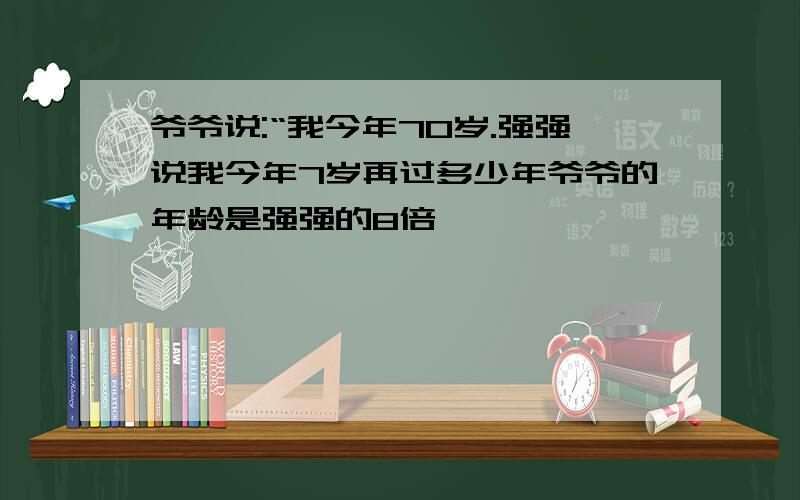 爷爷说:“我今年70岁.强强说我今年7岁再过多少年爷爷的年龄是强强的8倍