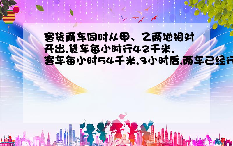 客货两车同时从甲、乙两地相对开出,货车每小时行42千米,客车每小时54千米,3小时后,两车已经行的与剩下的路