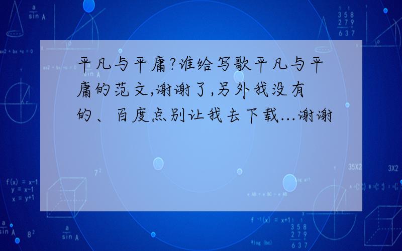 平凡与平庸?谁给写歌平凡与平庸的范文,谢谢了,另外我没有的、百度点别让我去下载...谢谢