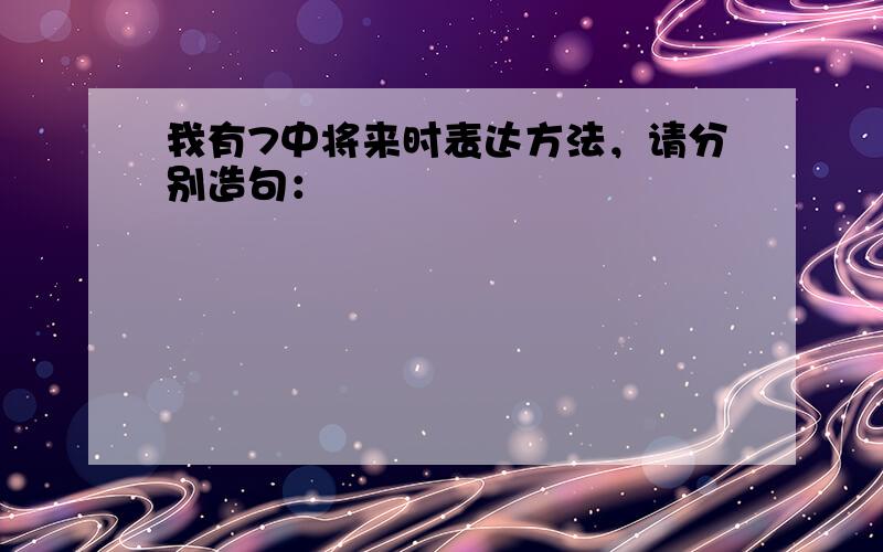 我有7中将来时表达方法，请分别造句：