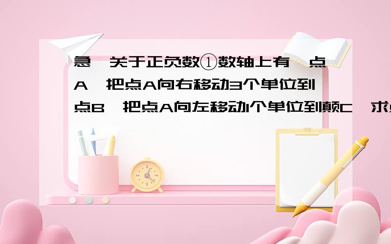 急,关于正负数①数轴上有一点A,把点A向右移动3个单位到点B,把点A向左移动1个单位到颠C,求点B和点C间的距离；②若点