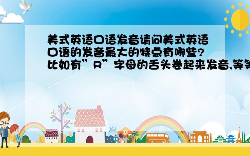 美式英语口语发音请问美式英语口语的发音最大的特点有哪些?比如有”R”字母的舌头卷起来发音,等等,我现在听自己的口语一点都