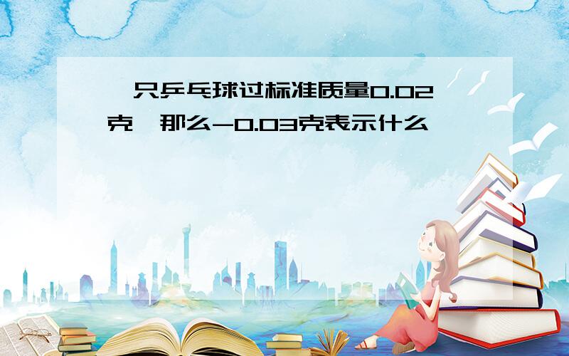 一只乒乓球过标准质量0.02克,那么-0.03克表示什么